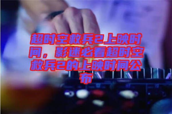 超時空救兵2上映時間，影迷必看超時空救兵2的上映時間公布
