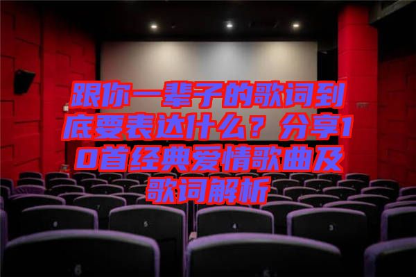 跟你一輩子的歌詞到底要表達(dá)什么？分享10首經(jīng)典愛(ài)情歌曲及歌詞解析