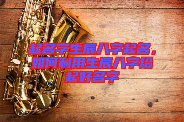 起名字生辰八字起名，如何利用生辰八字給起好名字