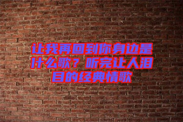 讓我再回到你身邊是什么歌？聽完讓人淚目的經(jīng)典情歌