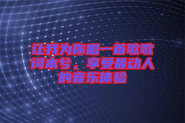 讓我為你唱一首歌歌詞本兮，享受最動(dòng)人的音樂(lè)體驗(yàn)