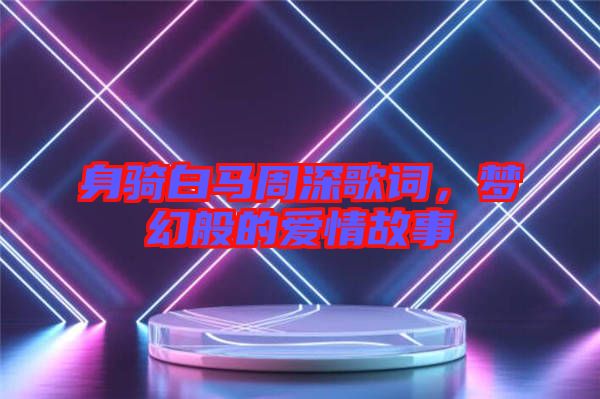 身騎白馬周深歌詞，夢幻般的愛情故事
