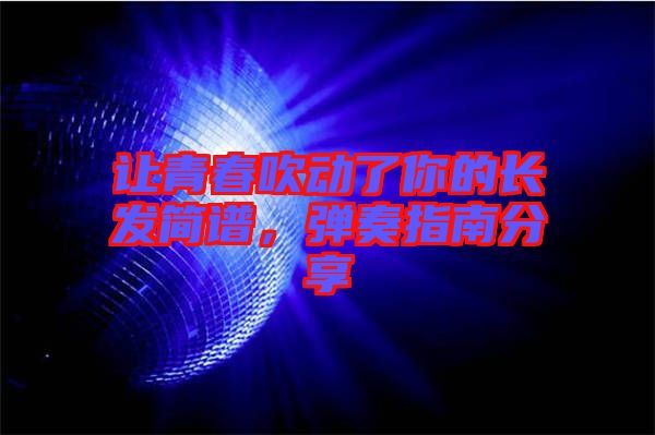讓青春吹動(dòng)了你的長(zhǎng)發(fā)簡(jiǎn)譜，彈奏指南分享