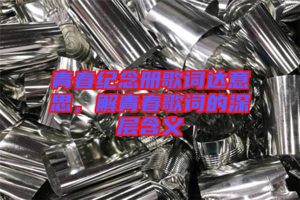 青春紀(jì)念冊(cè)歌詞達(dá)意思，解青春歌詞的深層含義