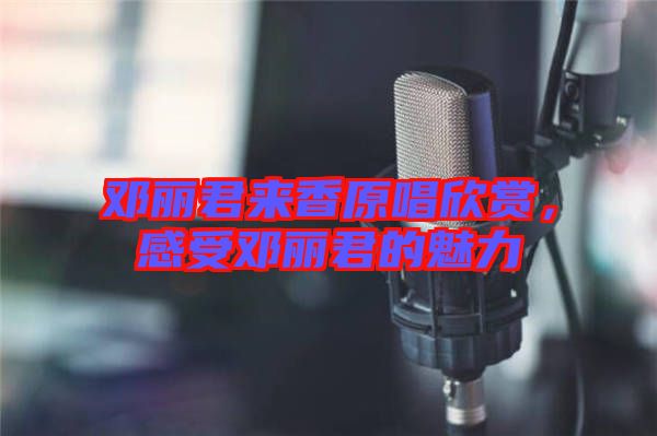 鄧麗君來(lái)香原唱欣賞，感受鄧麗君的魅力