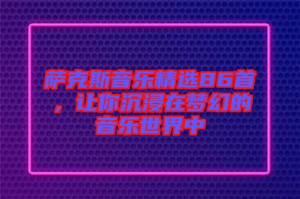 薩克斯音樂精選86首，讓你沉浸在夢幻的音樂世界中