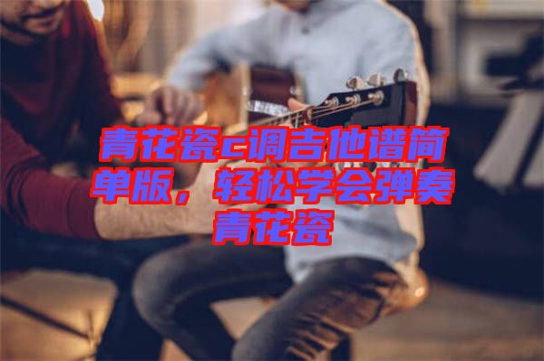 青花瓷c調(diào)吉他譜簡(jiǎn)單版，輕松學(xué)會(huì)彈奏青花瓷
