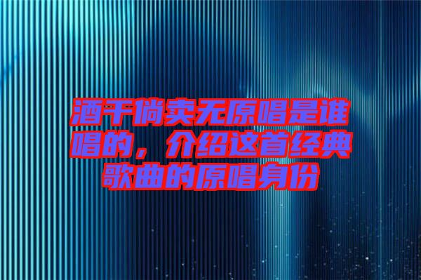 酒干倘賣無(wú)原唱是誰(shuí)唱的，介紹這首經(jīng)典歌曲的原唱身份