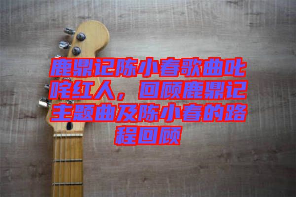 鹿鼎記陳小春歌曲叱咤紅人，回顧鹿鼎記主題曲及陳小春的路程回顧