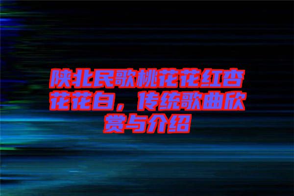 陜北民歌桃花花紅杏花花白，傳統(tǒng)歌曲欣賞與介紹