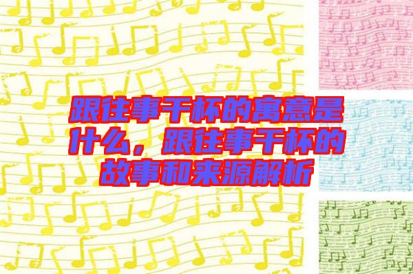 跟往事干杯的寓意是什么，跟往事干杯的故事和來源解析
