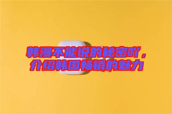 韓漫不能說的秘密吖，介紹韓國暢銷的魅力