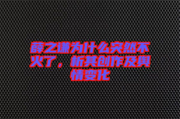 薛之謙為什么突然不火了，析其創(chuàng)作及輿情變化