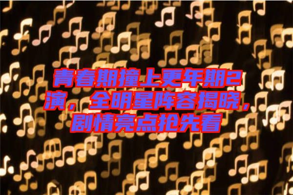 青春期撞上更年期2演，全明星陣容揭曉，劇情亮點(diǎn)搶先看