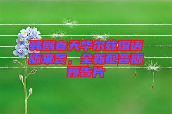韓劇春天華爾茲國(guó)語(yǔ)版來襲，全新配音版預(yù)告片