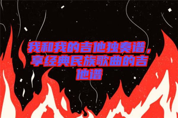 我和我的吉他獨奏譜，享經(jīng)典民族歌曲的吉他譜