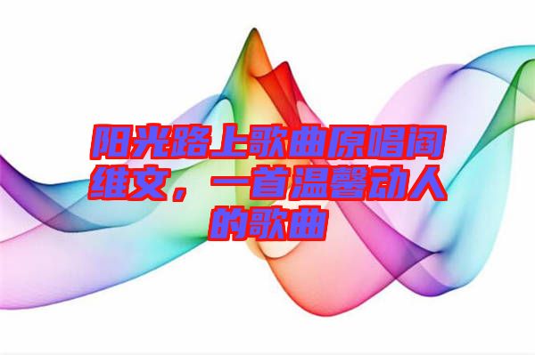 陽光路上歌曲原唱閻維文，一首溫馨動人的歌曲
