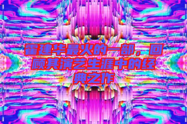 霍建華最火的一部，回顧其演藝生涯中的經(jīng)典之作