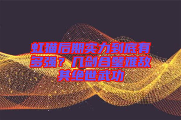 虹貓后期實(shí)力到底有多強(qiáng)？幾劍合璧難敵其絕世武功