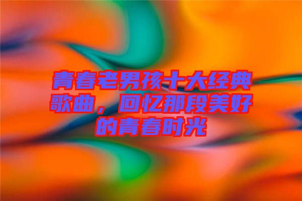 青春老男孩十大經(jīng)典歌曲，回憶那段美好的青春時光