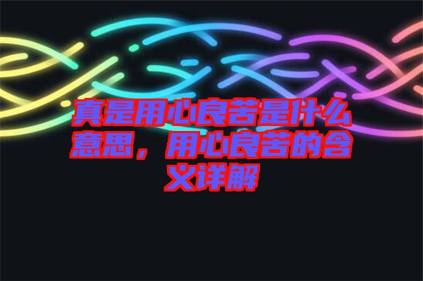 真是用心良苦是什么意思，用心良苦的含義詳解