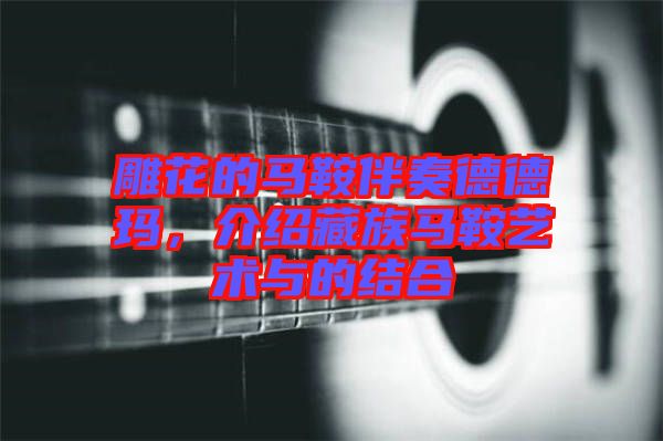 雕花的馬鞍伴奏德德瑪，介紹藏族馬鞍藝術(shù)與的結(jié)合