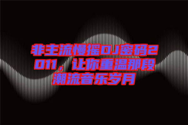 非主流慢搖DJ密碼2011，讓你重溫那段潮流音樂歲月