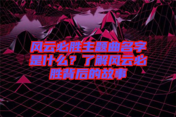 風(fēng)云必勝主題曲名字是什么？了解風(fēng)云必勝背后的故事