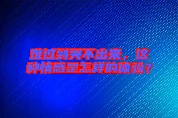 難過到哭不出來，這種情感是怎樣的體驗？