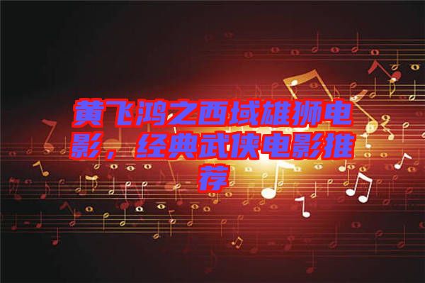 黃飛鴻之西域雄獅電影，經(jīng)典武俠電影推薦