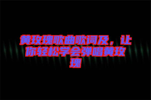 黃玫瑰歌曲歌詞及，讓你輕松學(xué)會彈唱黃玫瑰