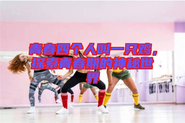 青春四個人叫一只雞，探索青春期的神秘世界