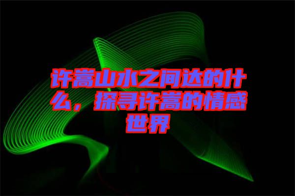 許嵩山水之間達(dá)的什么，探尋許嵩的情感世界