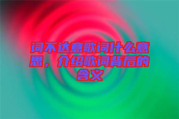 詞不達(dá)意歌詞什么意思，介紹歌詞背后的含義