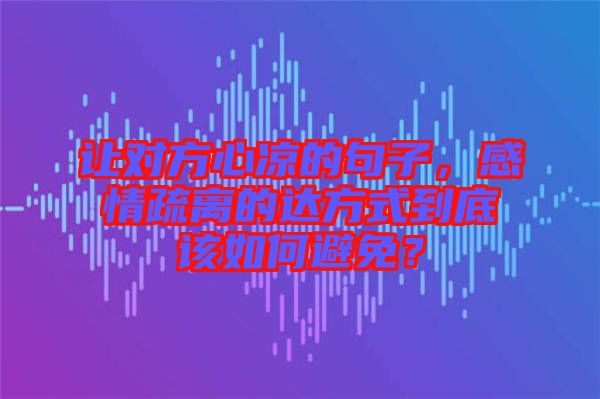 讓對(duì)方心涼的句子，感情疏離的達(dá)方式到底該如何避免？