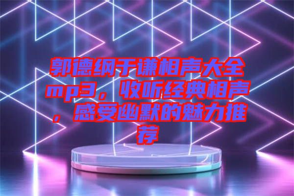 郭德綱于謙相聲大全mp3，收聽經(jīng)典相聲，感受幽默的魅力推薦