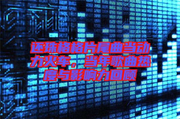 還珠格格片尾曲當(dāng)動(dòng)力火車，當(dāng)年歌曲熱度與影響力回顧