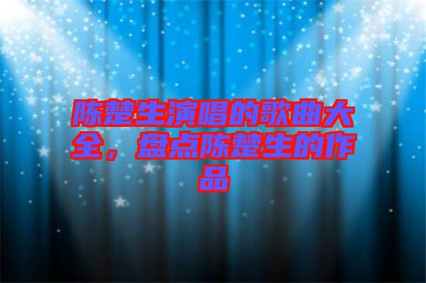 陳楚生演唱的歌曲大全，盤點陳楚生的作品