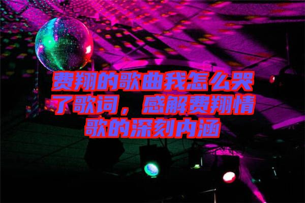 費翔的歌曲我怎么哭了歌詞，感解費翔情歌的深刻內涵
