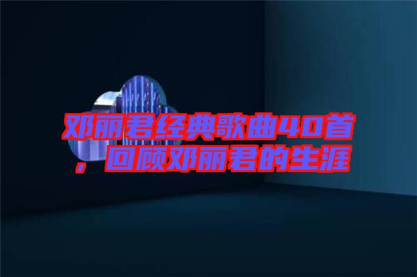 鄧麗君經(jīng)典歌曲40首，回顧鄧麗君的生涯