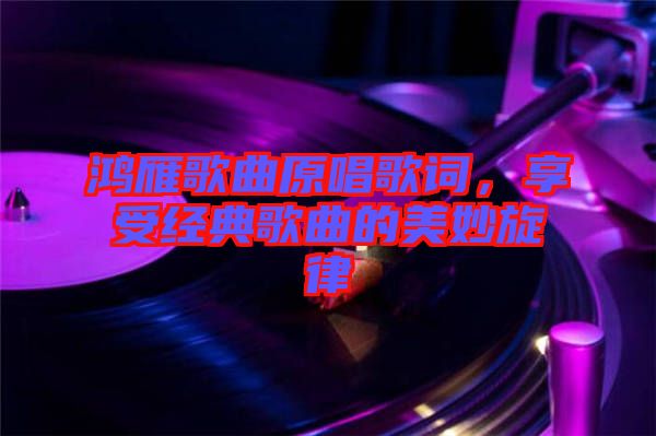 鴻雁歌曲原唱歌詞，享受經(jīng)典歌曲的美妙旋律