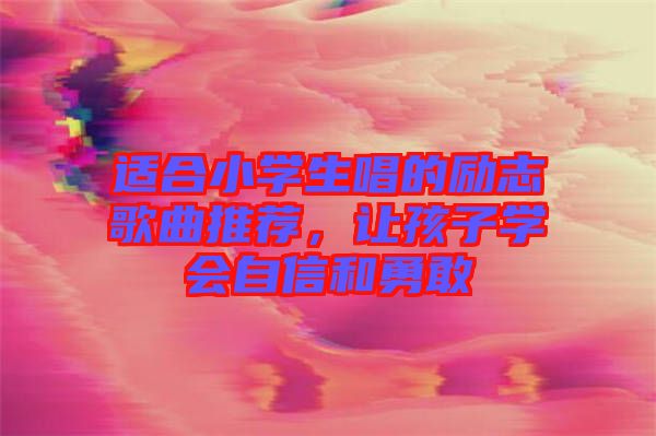適合小學(xué)生唱的勵(lì)志歌曲推薦，讓孩子學(xué)會(huì)自信和勇敢