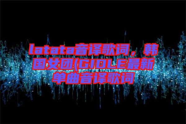 latata音譯歌詞，韓國(guó)女團(tuán)(GIDLE最新單曲音譯歌詞