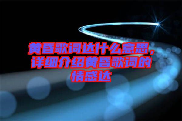 黃昏歌詞達(dá)什么意思，詳細(xì)介紹黃昏歌詞的情感達(dá)