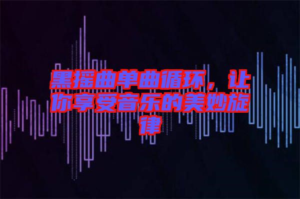 黑搖曲單曲循環(huán)，讓你享受音樂的美妙旋律