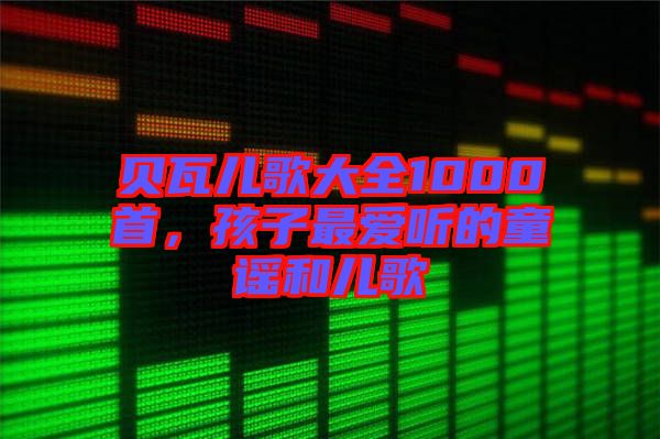 貝瓦兒歌大全1000首，孩子最?lèi)?ài)聽(tīng)的童謠和兒歌