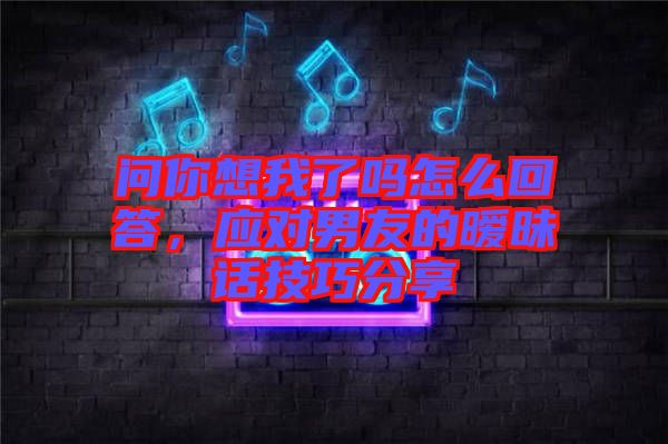 問你想我了嗎怎么回答，應(yīng)對男友的曖昧話技巧分享