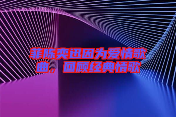菲陳奕迅因為愛情歌曲，回顧經(jīng)典情歌