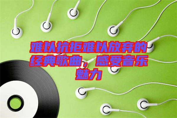 難以抗拒難以放棄的經(jīng)典歌曲，感受音樂魅力