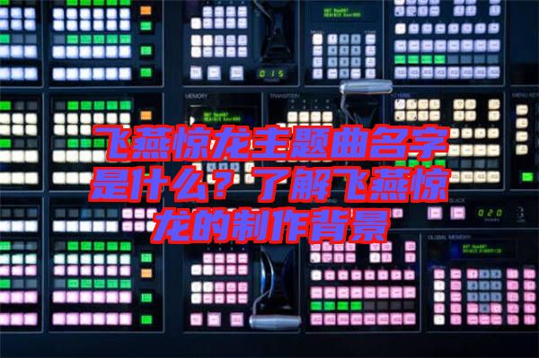 飛燕驚龍主題曲名字是什么？了解飛燕驚龍的制作背景